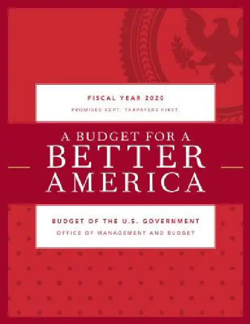 Budget for a Better America: Promises Kept. Taxpayers First. Budget of the United States Government, Fiscal Year 2020 by Executive Office of the President