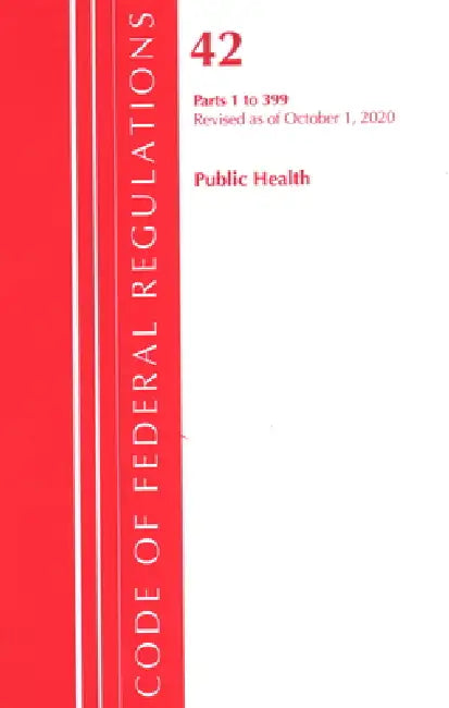 Code of Federal Regulations, Title 42 Public Health 1-399, Revised as of October 1, 2020 by Office of the Federal Register (U S )