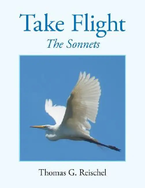 Take Flight: The Sonnets by Thomas G. Reischel