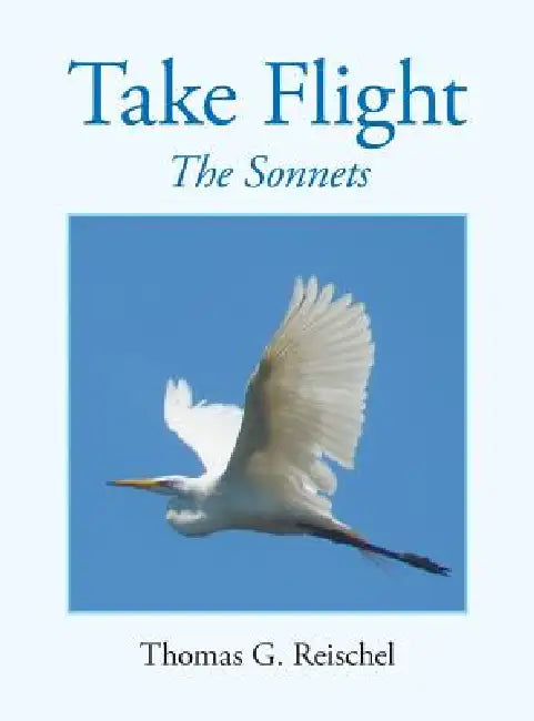 Take Flight: The Sonnets by Thomas G. Reischel