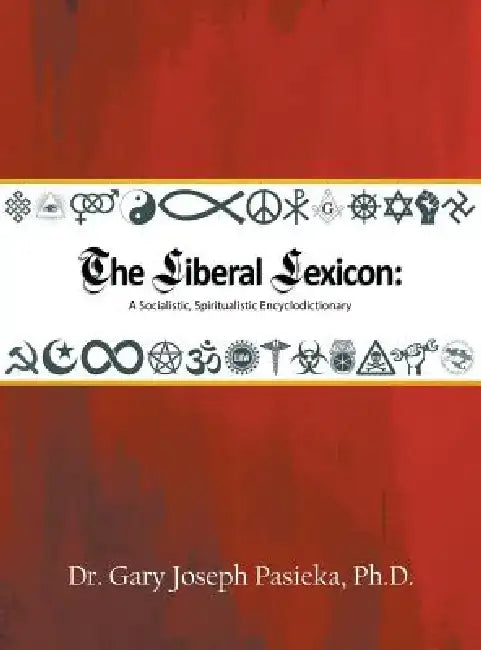 The Liberal Lexicon: A Socialistic, Spiritualistic Encyclodictionary by Ph. D. Dr Gary Joseph Pasieka