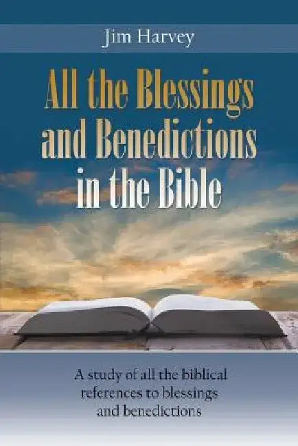 All the Blessings and Benedictions in the Bible: A Study of All the Biblical References to Blessings and Benedictions by Jim Harvey