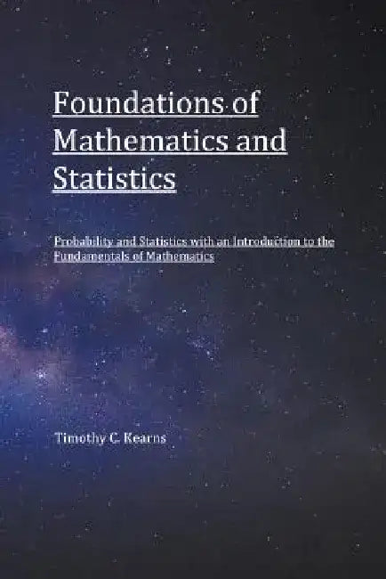 Foundations of Mathematics and Statistics: Probability and Statistics with an Introduction to Fundamentals of Mathematics by Timothy C. Kearns