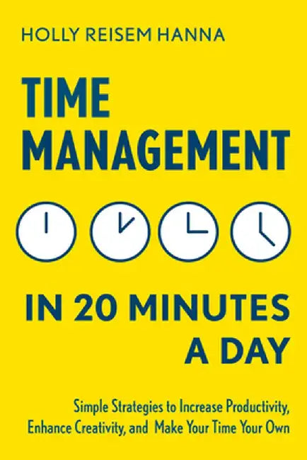 Time Management in 20 Minutes a Day: Simple Strategies to Increase Productivity, Enhance Creativity, and Make Your Time Your Own by Holly Reisem Hanna