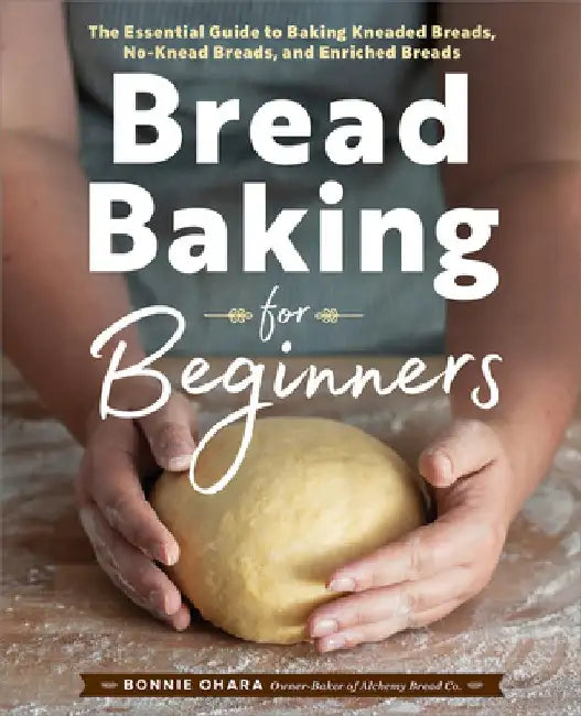 Bread Baking for Beginners: The Essential Guide to Baking Kneaded Breads, No-Knead Breads, and Enriched Breads by Bonnie Ohara