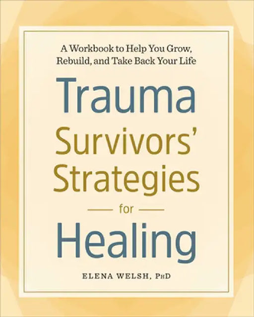 Trauma Survivors' Strategies for Healing: A Workbook to Help You Grow, Rebuild, and Take Back Your Life by Elena, PhD Welsh