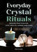 Everyday Crystal Rituals: Healing Practices for Home, Career, Wealth, and Love