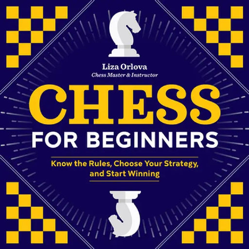 Chess for Beginners: Know the Rules, Choose Your Strategy, and Start Winning