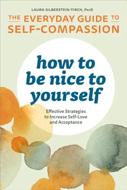 How to Be Nice to Yourself: The Everyday Guide to Self Compassion: Effective Strategies to Increase Self-Love and Acceptance by Laura, PsyD Silberstein-Tirch