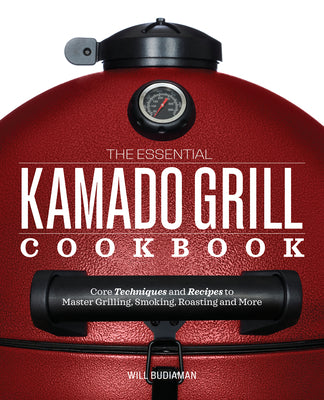 The Essential Kamado Grill Cookbook: Core Techniques and Recipes to Master Grilling, Smoking, Roasting, and More by Will Budiaman