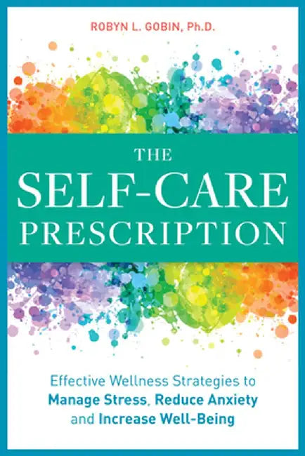 The Self-Care Prescription: Powerful Solutions to Manage Stress, Reduce Anxiety & Increase Wellbeing by Robyn, PhD Gobin