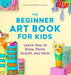 The Beginner Art Book for Kids: Learn How to Draw, Paint, Sculpt, and More! by Korri Freeman