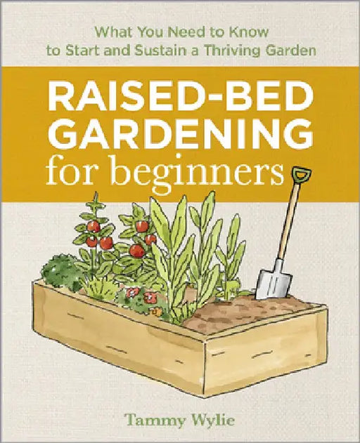 Raised Bed Gardening for Beginners: Everything You Need to Know to Start and Sustain a Thriving Garden by Tammy Wylie