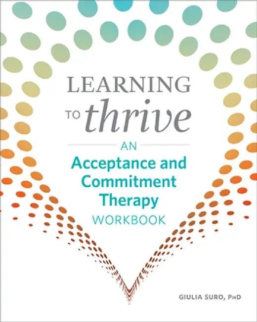 Learning to Thrive: An Acceptance and Commitment Therapy Workbook by Giulia, PhD Suro