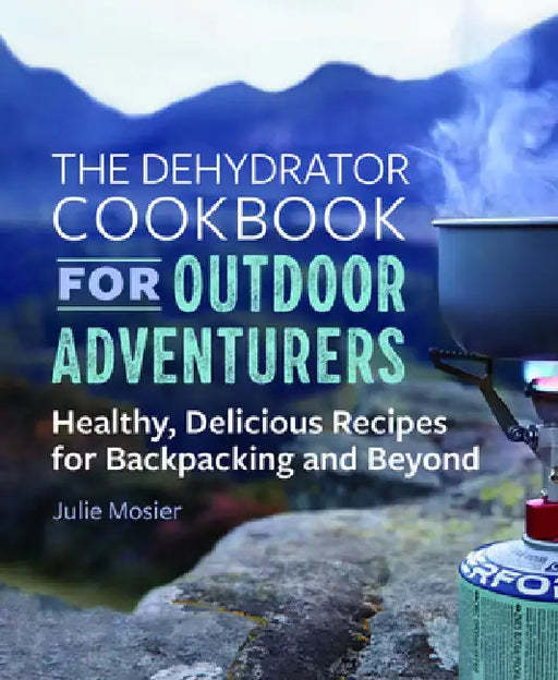 The Dehydrator Cookbook for Outdoor Adventurers: Healthy, Delicious Recipes for Backpacking and Beyond by Julie Mosier