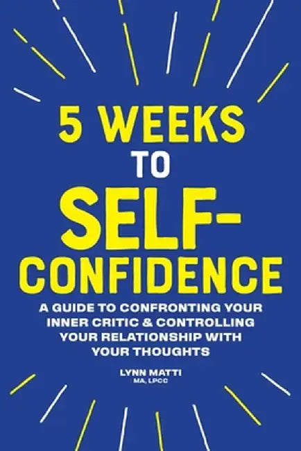 5 Weeks to Self Confidence: A Guide to Confronting Your Inner Critic and Controlling Your Relationship with Your Thoughts by Lynn, PhD Matti