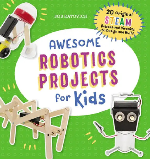Awesome Robotics Projects for Kids: 20 Original Steam Robots and Circuits to Design and Build by Bob Katovich