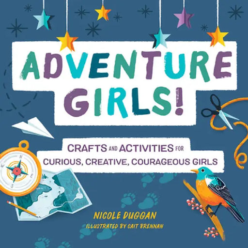 Adventure Girls!: Crafts and Activities for Curious, Creative, Courageous Girls by Nicole Duggan
