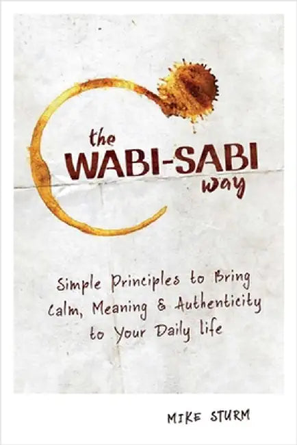 The Wabi-Sabi Way: Simple Principles to Bring Calm, Meaning & Authenticity to Your Daily Life by Mike Sturm