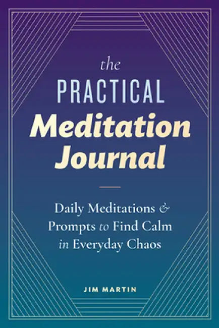 The Practical Meditation Journal: Daily Meditations and Prompts to Find Calm in Every Day Chaos by James Martin