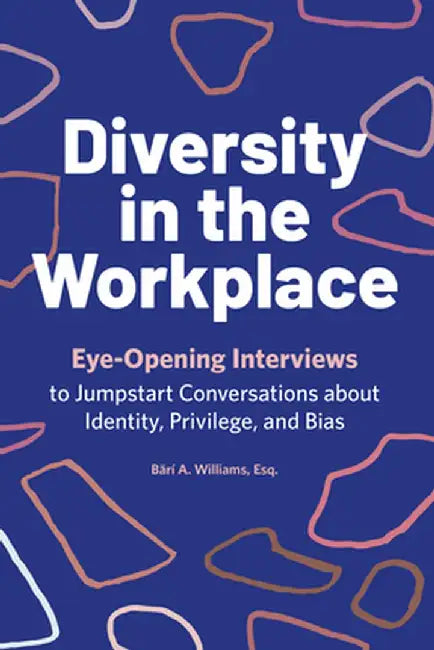 Diversity in the Workplace: Eye-Opening Interviews to Jumpstart Conversations about Identity, Privilege, and Bias by Bari a. Williams
