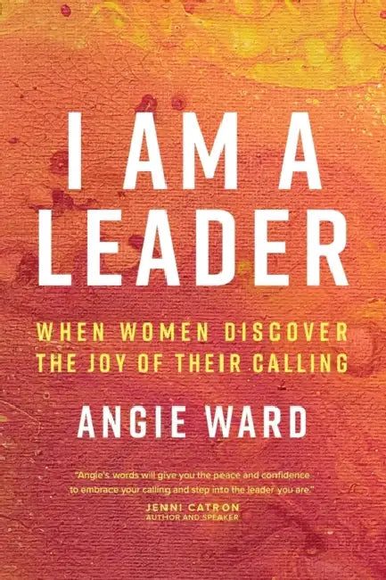 I Am a Leader: When Women Discover the Joy of Their Calling by Angie Ward