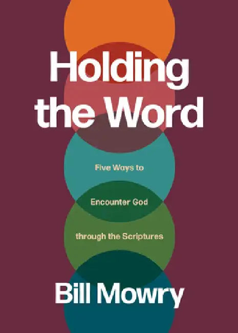 Holding the Word: Five Ways to Encounter God Through the Scriptures by Bill Mowry