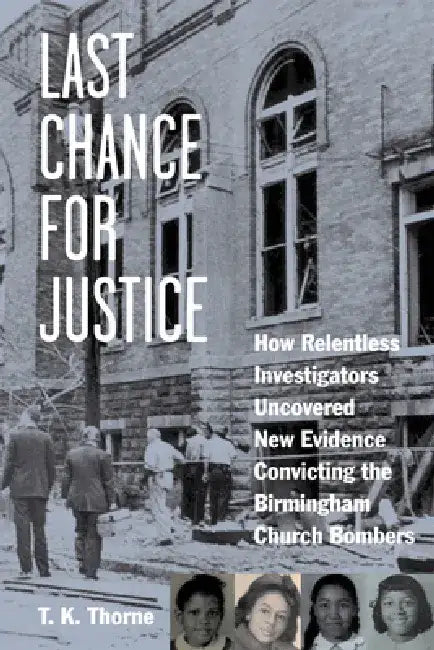 Last Chance for Justice: How Relentless Investigators Uncovered New Evidence Convicting the Birmingham Church Bombers by T. K. Thorne