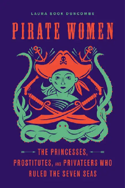 Pirate Women: The Princesses, Prostitutes, and Privateers Who Ruled the Seven Seas by Laura Sook Duncombe