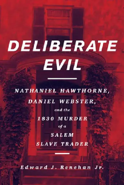 Deliberate Evil: Nathaniel Hawthorne, Daniel Webster, and the 1830 Murder of a Salem Slave Trader by Edward J. Renehan