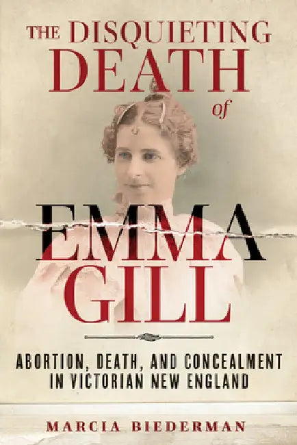 The Disquieting Death of Emma Gill: Abortion, Death, and Concealment in Victorian New England by Marcia Biederman