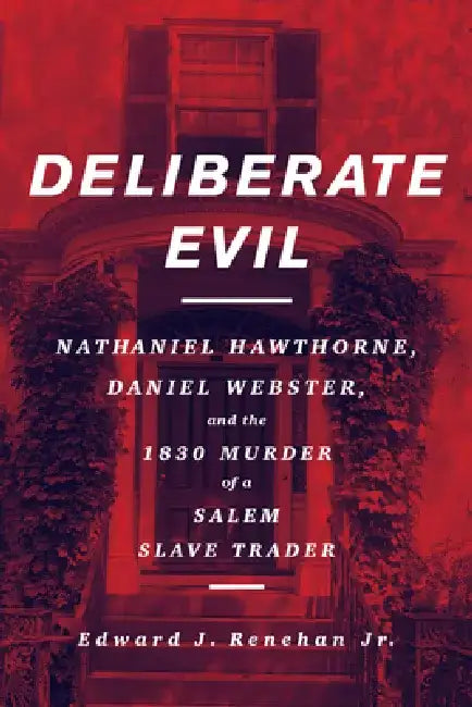 Deliberate Evil: Nathaniel Hawthorne, Daniel Webster, and the 1830 Murder of a Salem Slave Trader by Edward J. Renehan