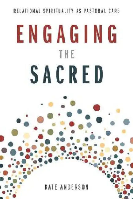 Engaging the Sacred: Relational Spirituality as Pastoral Care by Kate Anderson