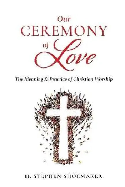 Our Ceremony of Love: The Meaning & Practice of Christian Worship by H. Stephen Shoemaker