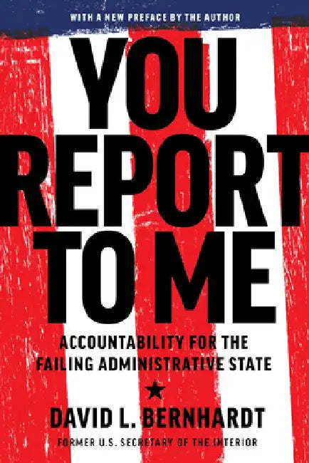 You Report to Me: Accountability for the Failing Administrative State by David Bernhardt