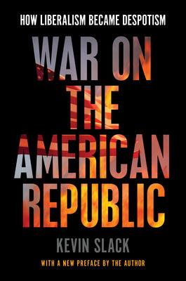 War on the American Republic: How Liberalism Became Despotism by Kevin Slack