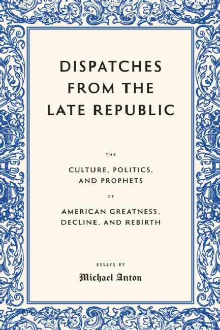Dispatches from the Late Republic: The Culture, Politics, and Prophets of American Greatness, Decline, and Rebirth by Michael Anton