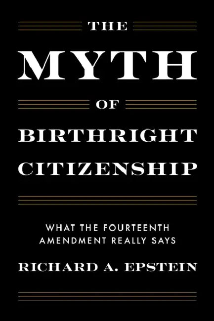 The Myth of Birthright Citizenship: What the Fourteenth Amendment Really Says by Richard A. Epstein