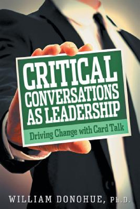 Critical Conversations as Leadership: Driving Change with Card Talk by William A. Donohue