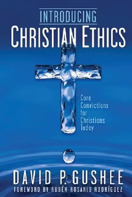 Introducing Christian Ethics: Core Convictions for Christians Today by David P. Gushee