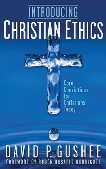 Introducing Christian Ethics: Core Convictions for Christians Today by David P. Gushee