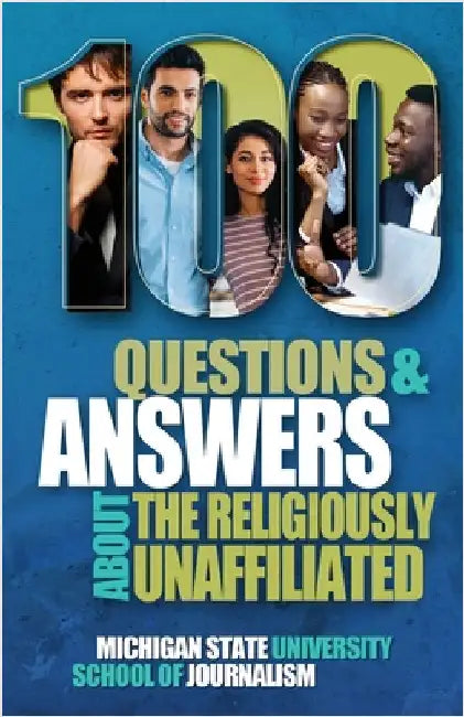 100 Questions and Answers About the Religiously Unaffiliated: Nones, Agnostics, Atheists, Humanists, Freethinkers, Secularists and Skeptics by Michigan State School of Journalism