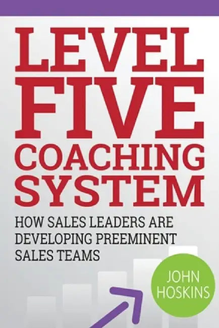 Level Five Coaching System: How Sales Leaders Are Developing Preeminent Sales Teams by John Hoskins