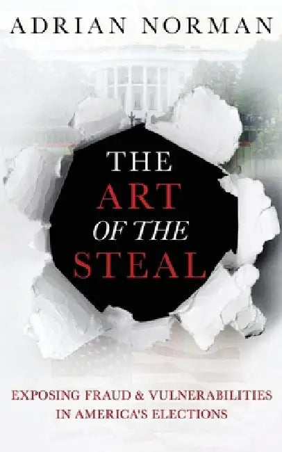 The Art of the Steal: Exposing Fraud & Vulnerabilities in America's Elections by Adrian Norman