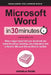 Microsoft Word In 30 Minutes: Make a bigger impact with your documents and master the writing, formatting, and collaboration tools in Word for Microso by Angela Rose