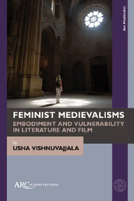 Feminist Medievalisms: Embodiment and Vulnerability in Literature and Film by Usha Vishnuvajjala