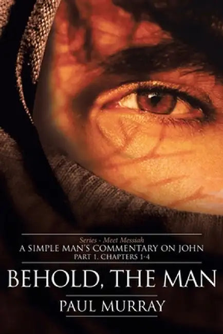 Meet Messiah: A Simple Man's Commentary on John Part 1 "behold, the Man!" by Paul Murray