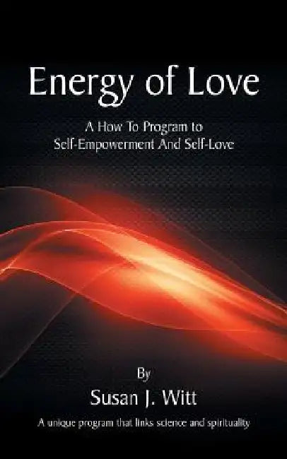 Energy Of Love: A How To Program To Self-Empowerment And Self-Love by Susan J. Witt