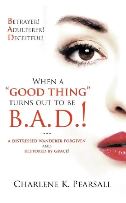 When A "Good Thing" Turns Out To Be B.A.D.!: A Distressed Wanderer Forgiven and Restored by Grace! Betrayer! Adulterer! Deceitful! by Charlene K. Pearsall