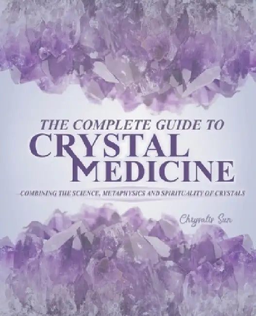 The Complete Guide To Crystal Medicine: Combining The Science, Metaphysics, and Spirituality of Crystals by Chrysalis Sun